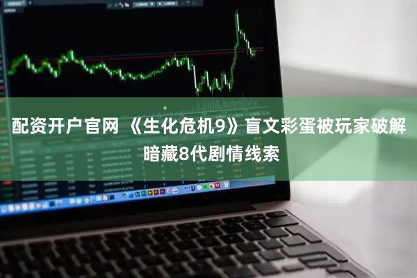 配资开户官网 《生化危机9》盲文彩蛋被玩家破解 暗藏8代剧情线索