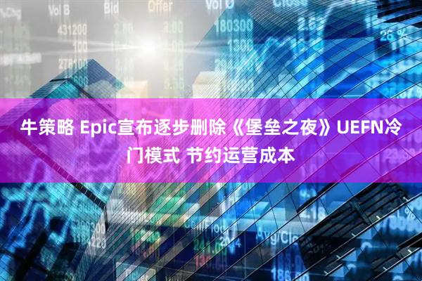 牛策略 Epic宣布逐步删除《堡垒之夜》UEFN冷门模式 节约运营成本