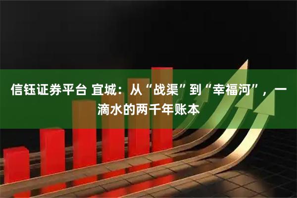 信钰证券平台 宜城:从“战渠”到“幸福河”,一滴水的两千年账本