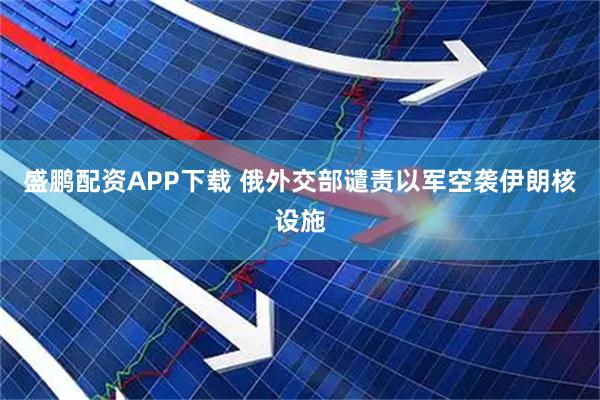 盛鹏配资APP下载 俄外交部谴责以军空袭伊朗核设施