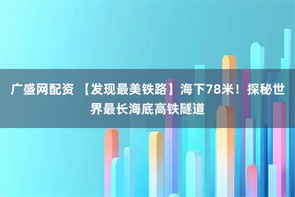 广盛网配资 【发现最美铁路】海下78米！探秘世界最长海底高铁隧道