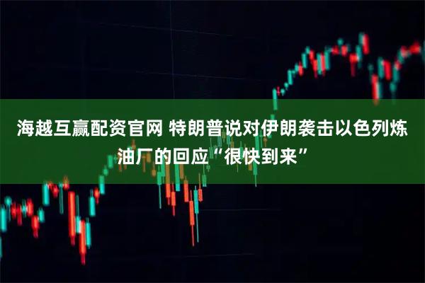 海越互赢配资官网 特朗普说对伊朗袭击以色列炼油厂的回应“很快到来”