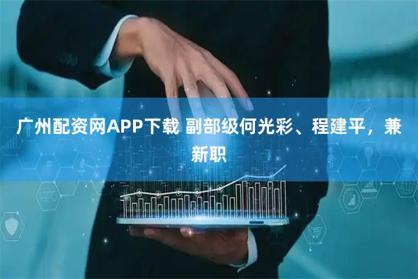 广州配资网APP下载 副部级何光彩、程建平，兼新职