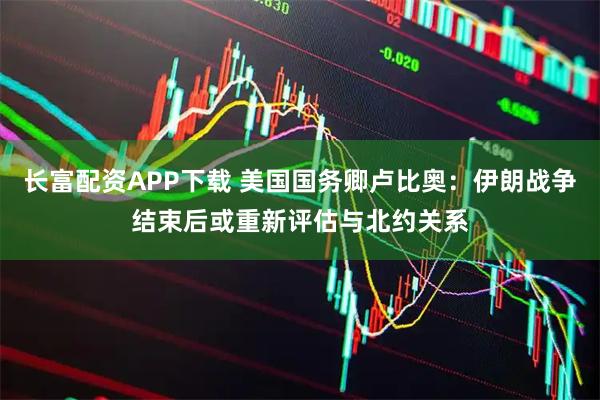 长富配资APP下载 美国国务卿卢比奥：伊朗战争结束后或重新评估与北约关系