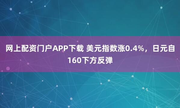 网上配资门户APP下载 美元指数涨0.4%，日元自160下方反弹
