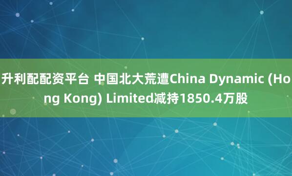 升利配配资平台 中国北大荒遭China Dynamic (Hong Kong) Limited减持1850.4万股
