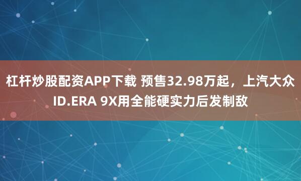 杠杆炒股配资APP下载 预售32.98万起，上汽大众ID.ERA 9X用全能硬实力后发制敌