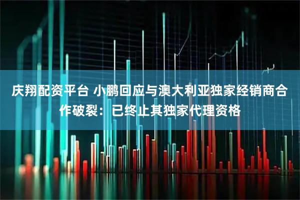 庆翔配资平台 小鹏回应与澳大利亚独家经销商合作破裂：已终止其独家代理资格