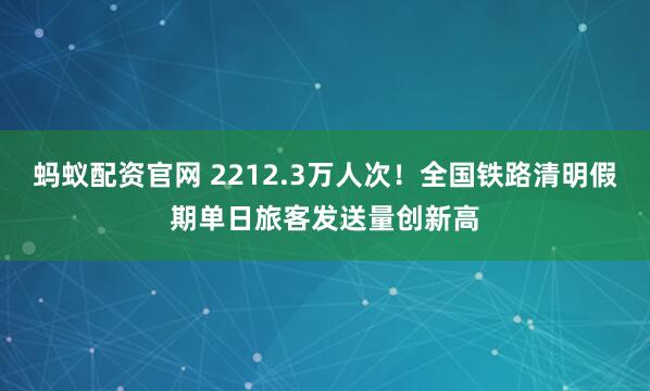 蚂蚁配资官网 2212.3万人次！全国铁路清明假期单日旅客发送量创新高
