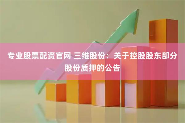 专业股票配资官网 三维股份：关于控股股东部分股份质押的公告