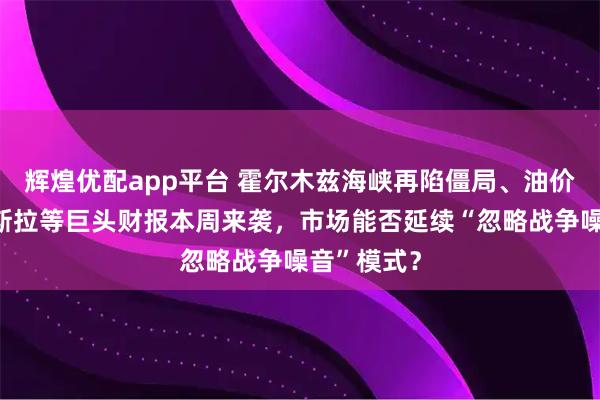 辉煌优配app平台 霍尔木兹海峡再陷僵局、油价飙升，特斯拉等巨头财报本周来袭，市场能否延续“忽略战争噪音”模式？