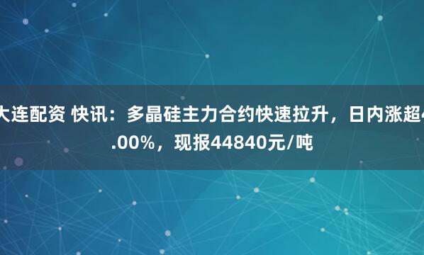 大连配资 快讯：多晶硅主力合约快速拉升，日内涨超4.00%，现报44840元/吨