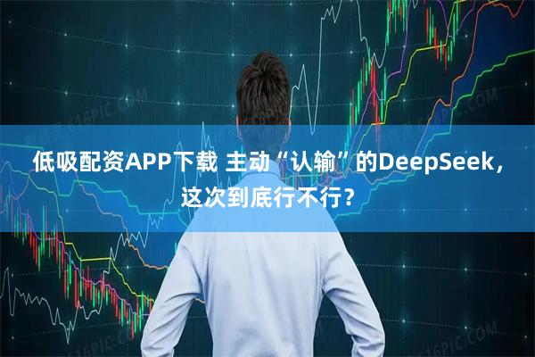 低吸配资APP下载 主动“认输”的DeepSeek，这次到底行不行？