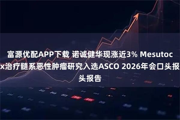 富源优配APP下载 诺诚健华现涨近3% Mesutoclax治疗髓系恶性肿瘤研究入选ASCO 2026年会口头报告