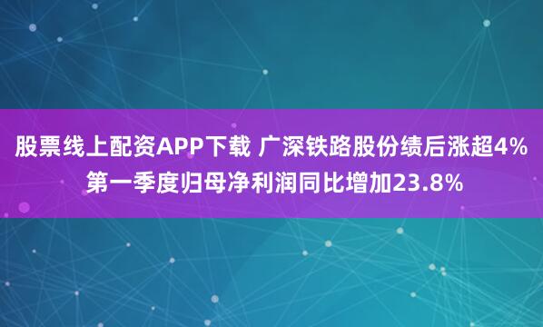 股票线上配资APP下载 广深铁路股份绩后涨超4% 第一季度归母净利润同比增加23.8%