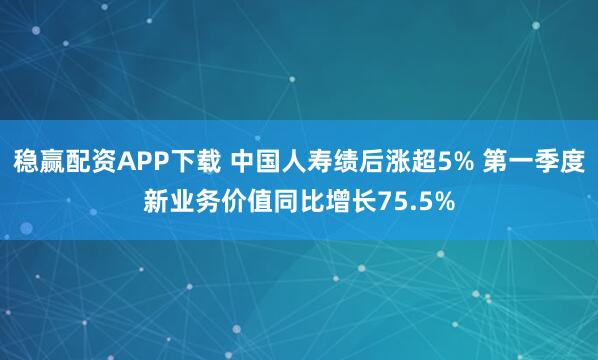 稳赢配资APP下载 中国人寿绩后涨超5% 第一季度新业务价值同比增长75.5%