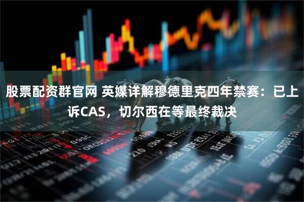 股票配资群官网 英媒详解穆德里克四年禁赛：已上诉CAS，切尔西在等最终裁决