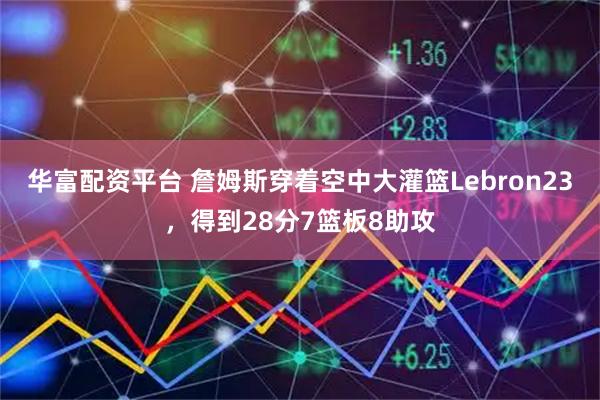 华富配资平台 詹姆斯穿着空中大灌篮Lebron23，得到28分7篮板8助攻
