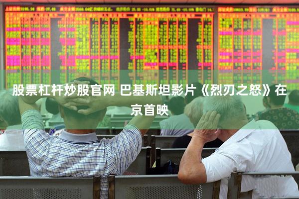 股票杠杆炒股官网 巴基斯坦影片《烈刃之怒》在京首映