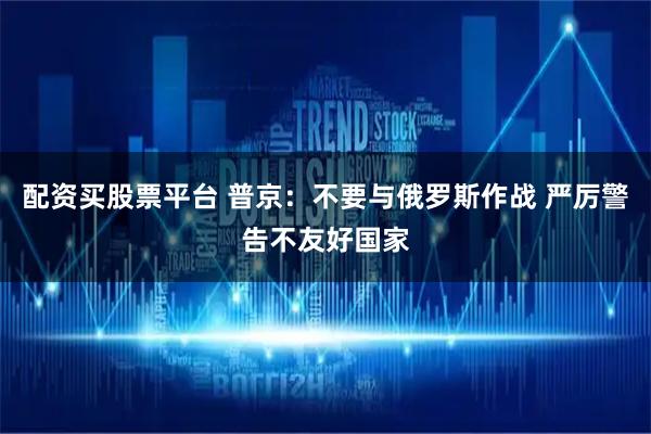 配资买股票平台 普京:不要与俄罗斯作战 严厉警告不友好国家