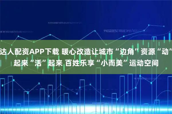 达人配资APP下载 暖心改造让城市“边角”资源“动”起来“活”起来 百姓乐享“小而美”运动空间
