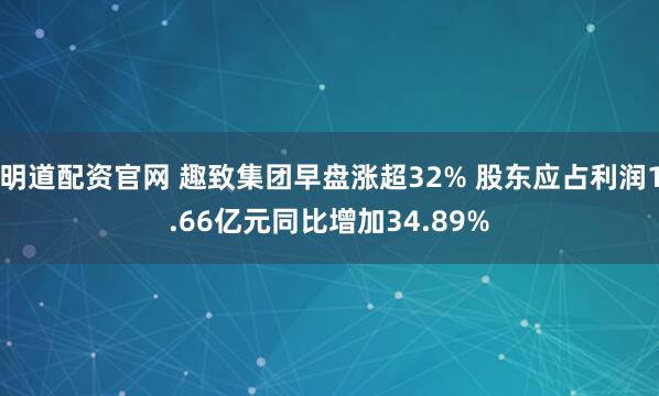明道配资官网 趣致集团早盘涨超32% 股东应占利润1.66亿元同比增加34.89%