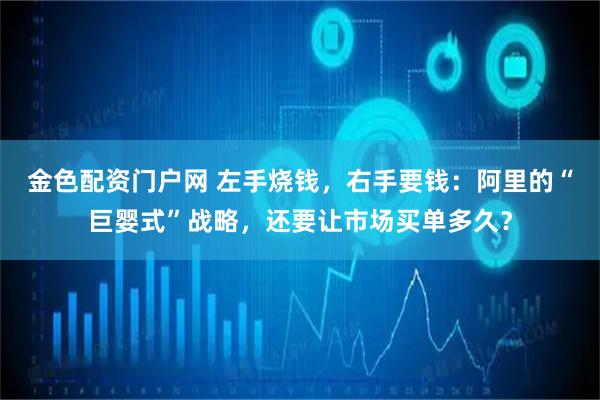 金色配资门户网 左手烧钱,右手要钱:阿里的“巨婴式”战略,还要让市场买单多久?