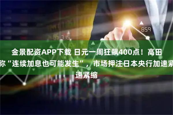 金景配资APP下载 日元一周狂飙400点！高田创称“连续加息也可能发生”，市场押注日本央行加速紧缩