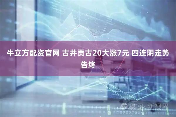 牛立方配资官网 古井贡古20大涨7元 四连阴走势告终