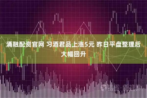 涌融配资官网 习酒君品上涨5元 昨日平盘整理后大幅回升
