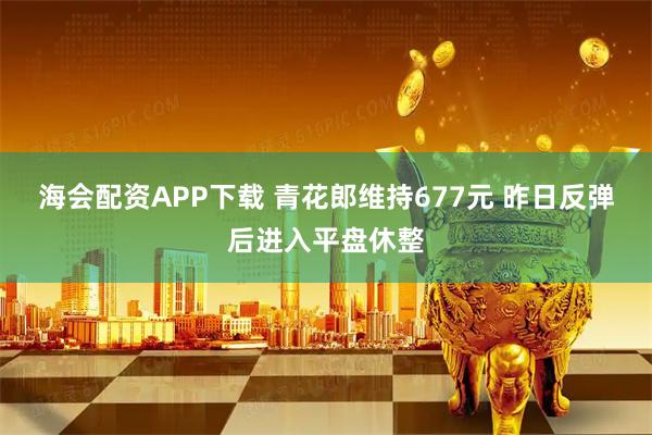 海会配资APP下载 青花郎维持677元 昨日反弹后进入平盘休整