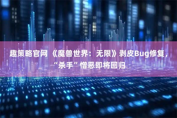 趣策略官网 《魔兽世界：无限》剥皮Bug修复，“杀手”憎恶即将回归