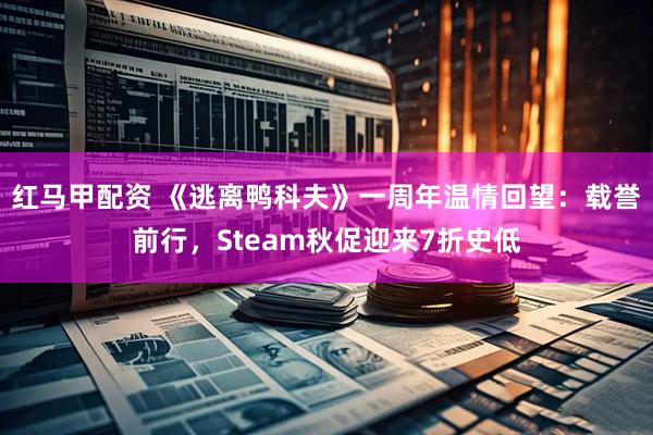 红马甲配资 《逃离鸭科夫》一周年温情回望：载誉前行，Steam秋促迎来7折史低